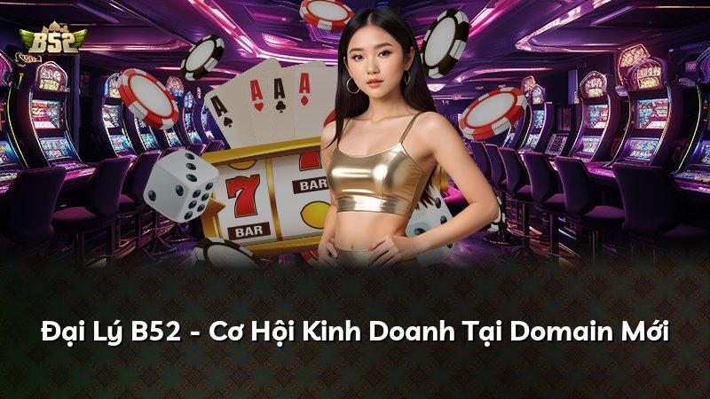 Đại Lý B52 - Cơ Hội Kinh Doanh Tại Domain Mới