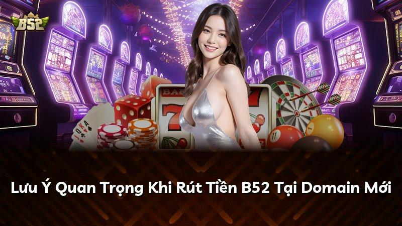 Lưu Ý Quan Trọng Khi Rút Tiền B52 Tại Domain Mới